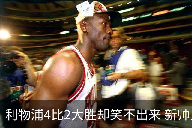 利物浦4比2大胜却笑不出来 新帅上任7分钟折损后防核心 防线窟窿已触目惊心