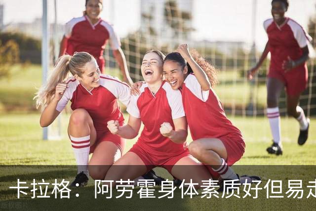 卡拉格：阿劳霍身体素质好但易走神犯错，我对他的到来不兴奋