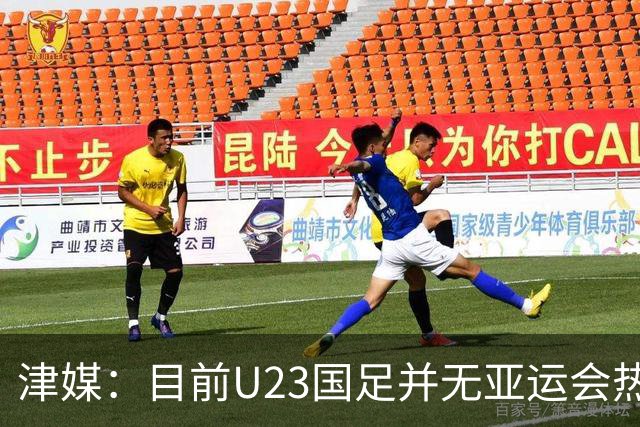 津媒：目前U23国足并无亚运会热身计划，好在球队无需过多磨合