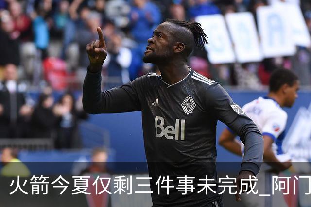 火箭今夏仅剩三件事未完成 阿门提前续约前景成谜？