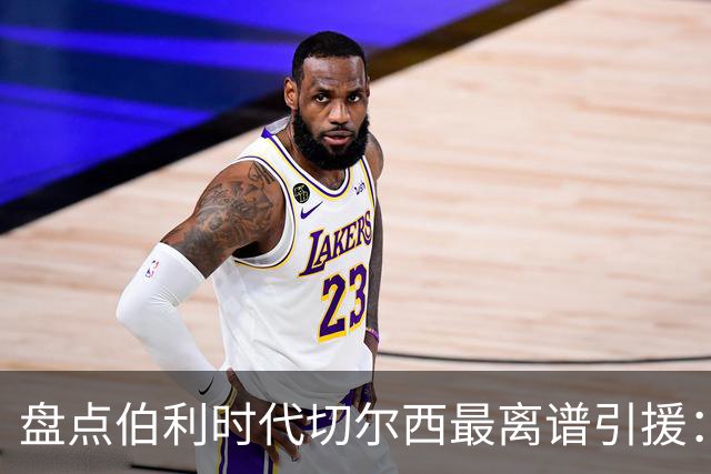 盘点伯利时代切尔西最离谱引援：加纳乔、霍尔和韦加在列