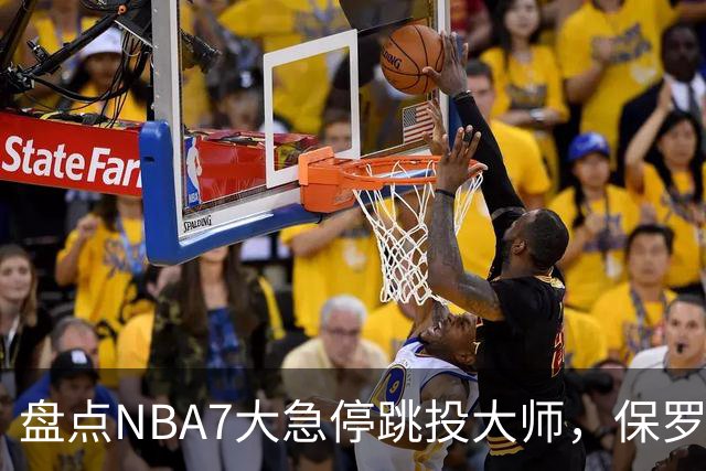 盘点NBA7大急停跳投大师，保罗麦迪上榜，欧文力压科比，第1无悬念