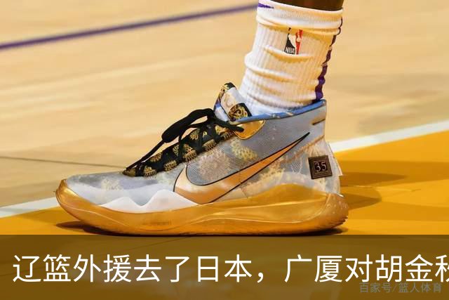 辽篮外援去了日本，广厦对胡金秋态度明朗，北京签桑普森另有原因