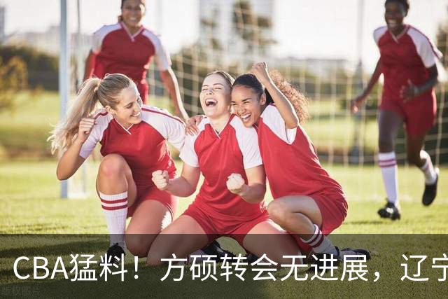 CBA猛料！方硕转会无进展，辽宁广东争抢国产内线，上海男篮后卫离队
